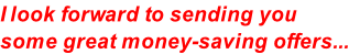 I look forward to sending you some great money-saving offers...